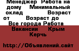 Менеджер. Работа на дому. › Минимальный оклад ­ 30 000 › Возраст от ­ 25 › Возраст до ­ 35 - Все города Работа » Вакансии   . Крым,Керчь